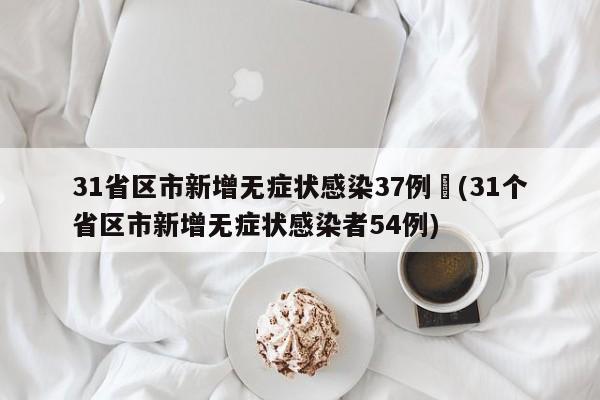 31省区市新增无症状感染37例︰(31个省区市新增无症状感染者54例)
