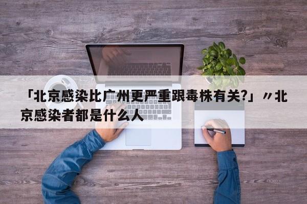 「北京感染比广州更严重跟毒株有关?」〃北京感染者都是什么人