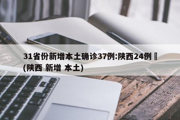 31省份新增本土确诊37例:陕西24例︰(陕西 新增 本土)