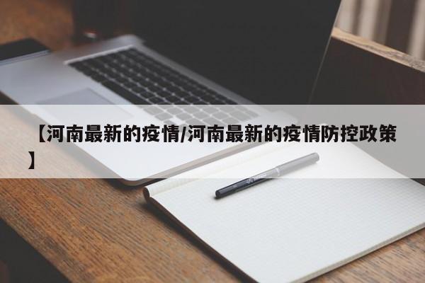 【河南最新的疫情/河南最新的疫情防控政策】