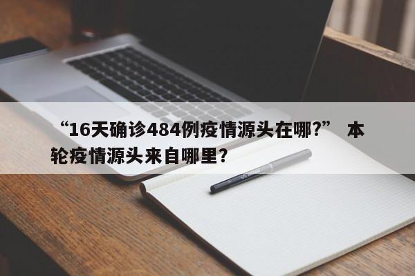 “16天确诊484例疫情源头在哪?” 本轮疫情源头来自哪里？