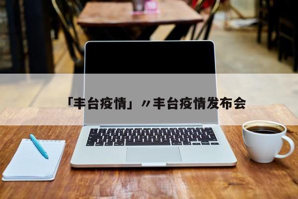 「丰台疫情」〃丰台疫情发布会